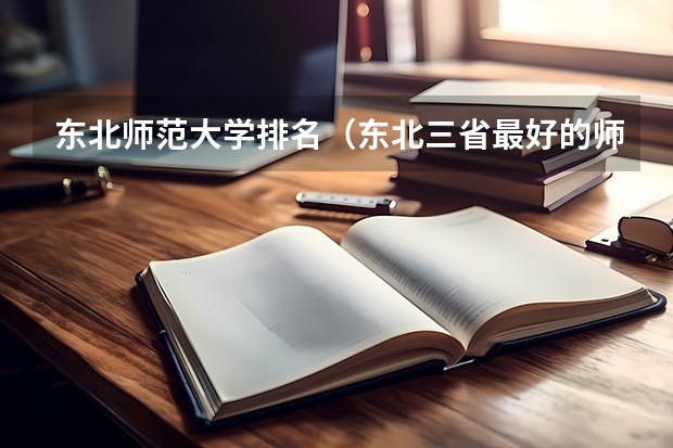 东北师范大学排名（东北三省最好的师范大学排名）