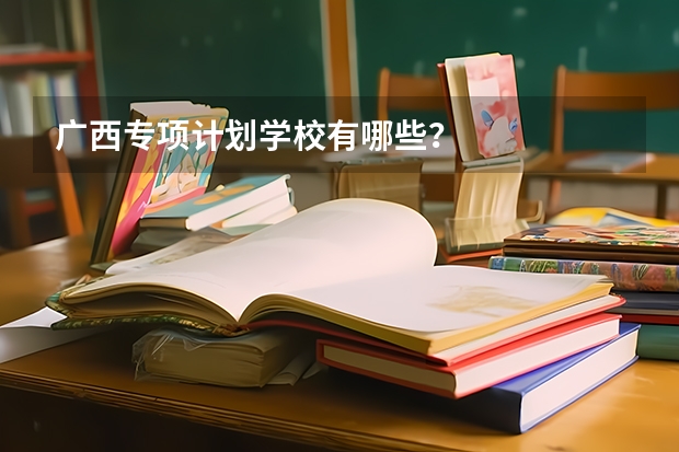 广西专项计划学校有哪些？