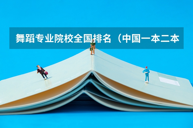 舞蹈专业院校全国排名（中国一本二本大学排名~~~艺术类理科类文科类~~）