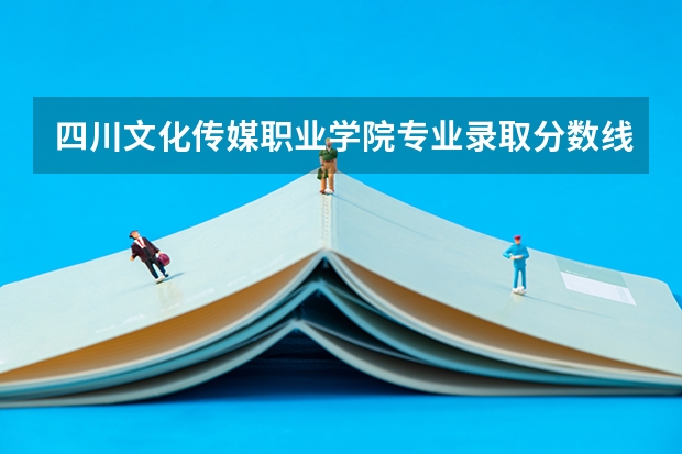 四川文化传媒职业学院专业录取分数线介绍