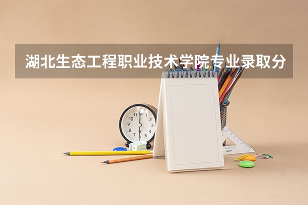 湖北生态工程职业技术学院专业录取分数线介绍