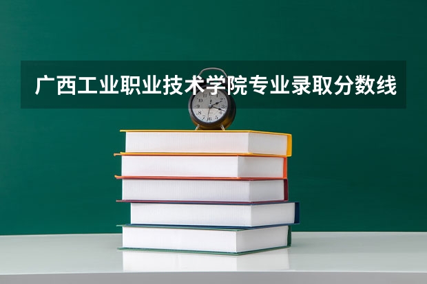 广西工业职业技术学院专业录取分数线介绍