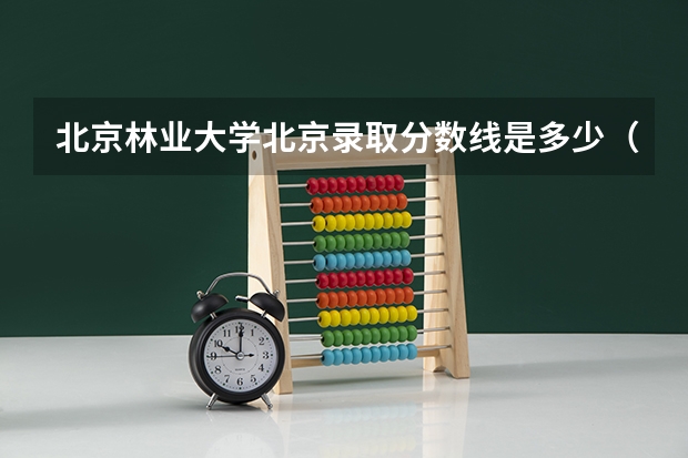 北京林业大学北京录取分数线是多少（招生人数）