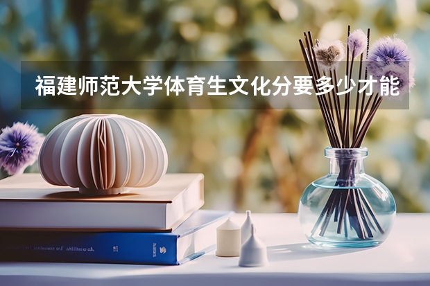 福建师范大学体育生文化分要多少才能上呢？