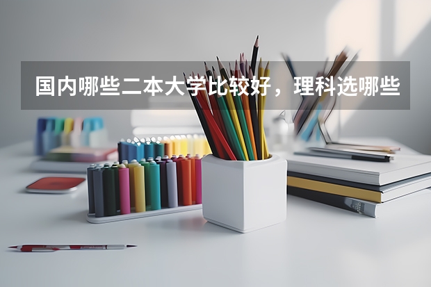 国内哪些二本大学比较好，理科选哪些专业比较好！