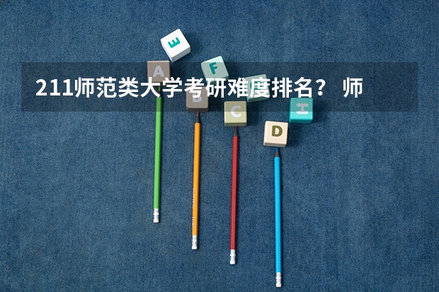 211师范类大学考研难度排名？ 师范类考研学校排名