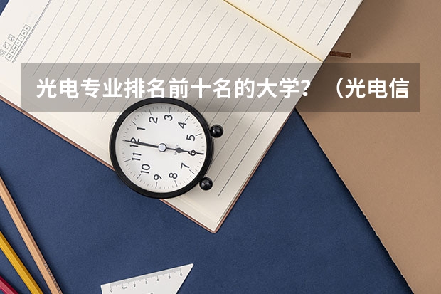光电专业排名前十名的大学？（光电信息科学与工程专业排名）