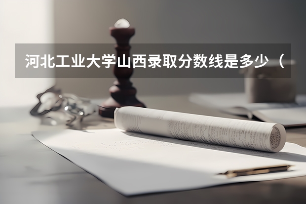 河北工业大学山西录取分数线是多少（招生人数）