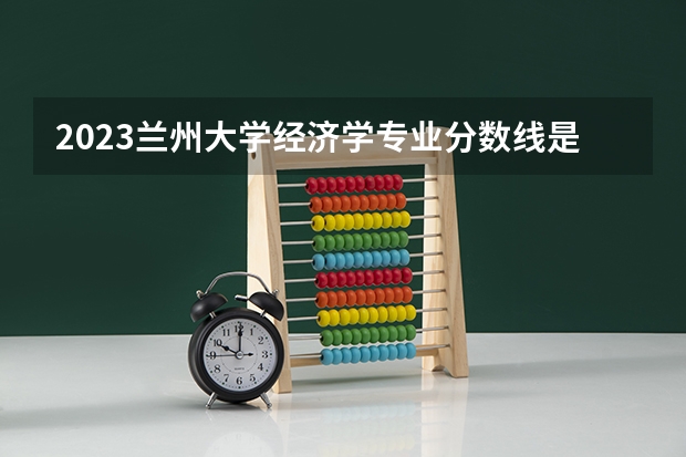 2023兰州大学经济学专业分数线是多少(历年分数线汇总)