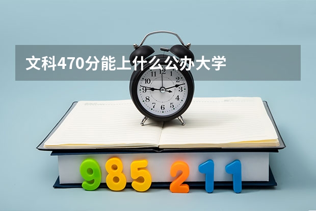 文科470分能上什么公办大学