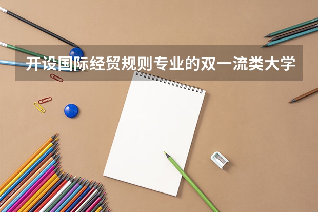 开设国际经贸规则专业的双一流类大学有几所
