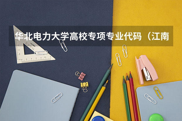 华北电力大学高校专项专业代码（江南大学高校专项计划专业代码？）