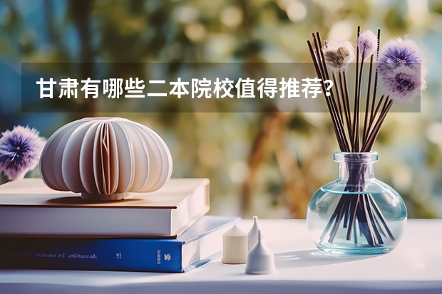 甘肃有哪些二本院校值得推荐？