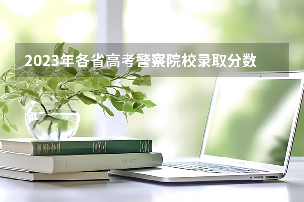 2023年各省高考警察院校录取分数线一览表（新疆警察学院分数线）
