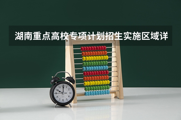 湖南重点高校专项计划招生实施区域详情(长沙理工大学地方专项计划分数线)