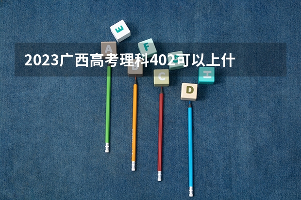 2023广西高考理科402可以上什么大学