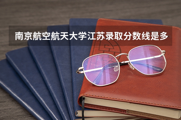 南京航空航天大学江苏录取分数线是多少（招生人数）