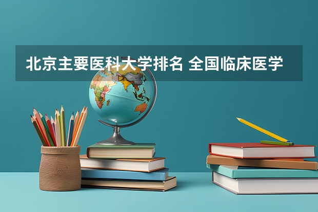 北京主要医科大学排名 全国临床医学大学排名一览表