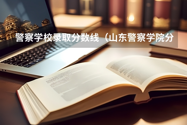 警察学校录取分数线（山东警察学院分数线）