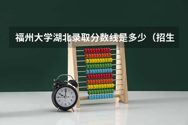 福州大学湖北录取分数线是多少（招生人数）
