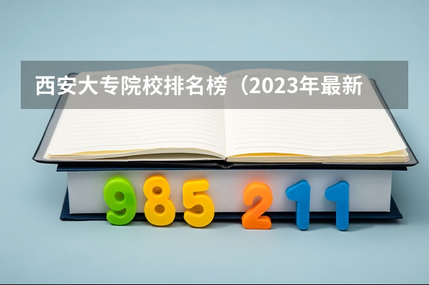 西安大专院校排名榜（2023年最新西安大专院校排名(西安大专学校排名）