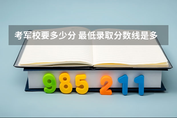 考军校要多少分 最低录取分数线是多少