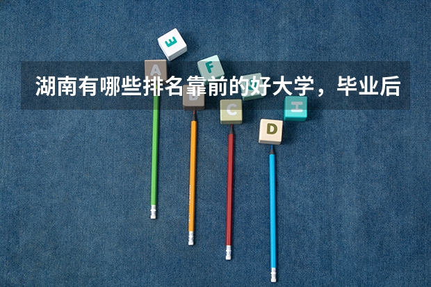 湖南有哪些排名靠前的好大学，毕业后就业状况好不好？