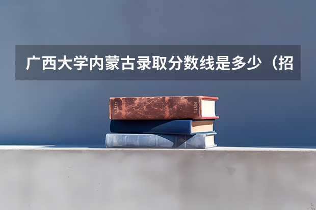 广西大学内蒙古录取分数线是多少（招生人数）