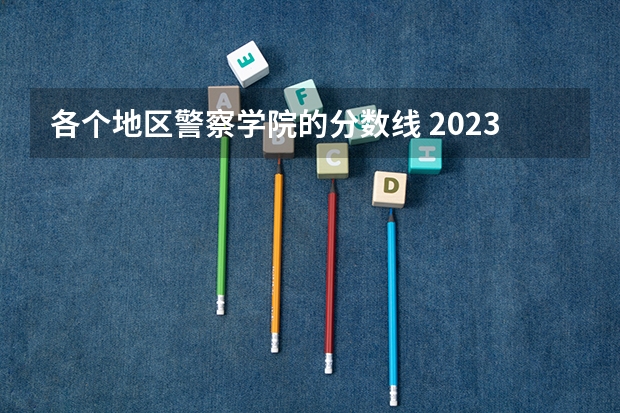 各个地区警察学院的分数线 2023中国刑事警察学院在各省市最低录取位次