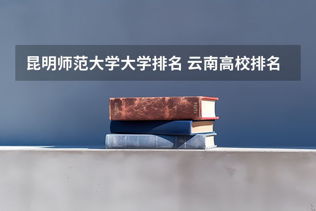 昆明师范大学大学排名 云南高校排名一览表最新
