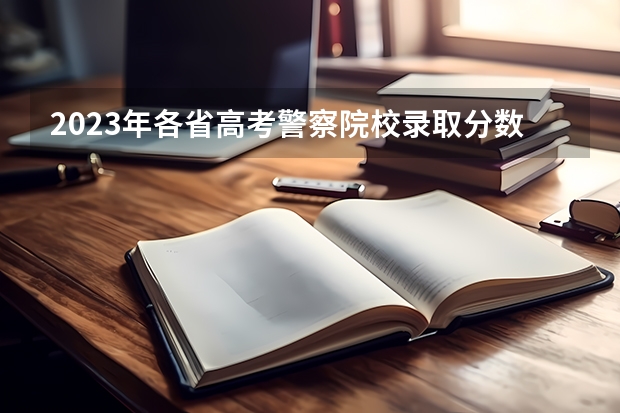 2023年各省高考警察院校录取分数线一览表（湖北警察警官学院分数线）
