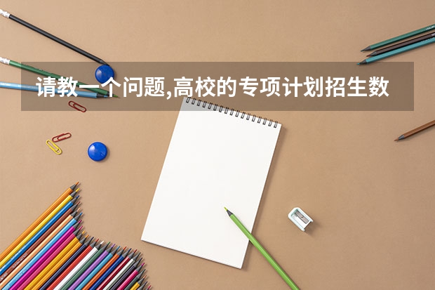 请教一个问题,高校的专项计划招生数是否包含在招生计划总人数中?（高校专项计划的拟招生人数和实际的招生人数）