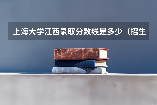 上海大学江西录取分数线是多少（招生人数）