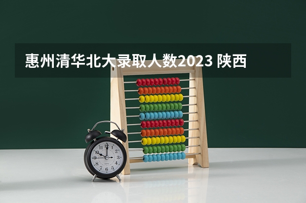 惠州清华北大录取人数2023 陕西省2023高考政策