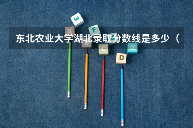 东北农业大学湖北录取分数线是多少（招生人数）