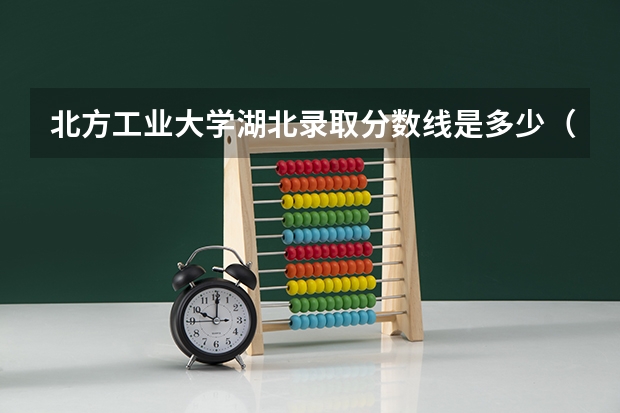 北方工业大学湖北录取分数线是多少（招生人数）