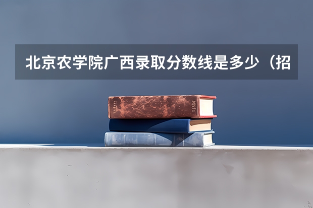 北京农学院广西录取分数线是多少（招生人数）