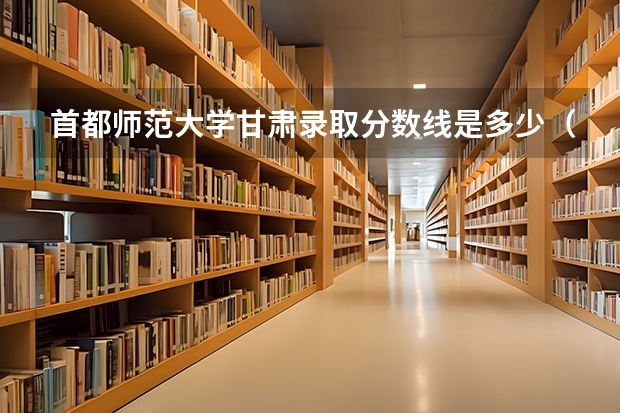 首都师范大学甘肃录取分数线是多少（招生人数）