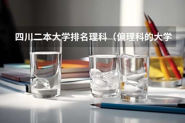 四川二本大学排名理科（偏理科的大学排名）