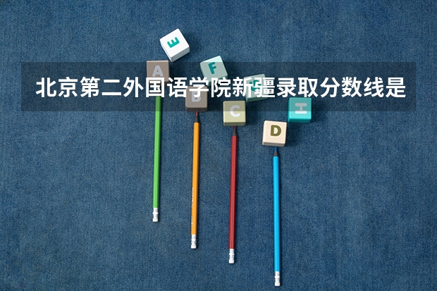 北京第二外国语学院新疆录取分数线是多少（招生人数）
