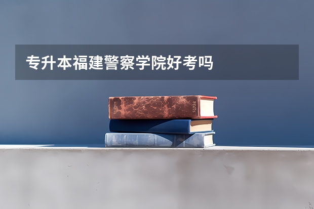 专升本福建警察学院好考吗