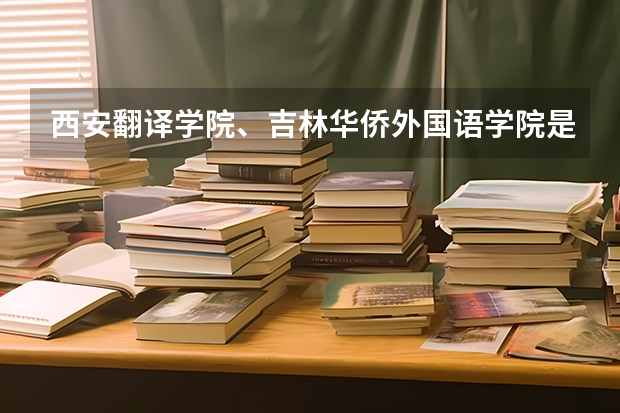西安翻译学院、吉林华侨外国语学院是二本还是三本?分数线多少?