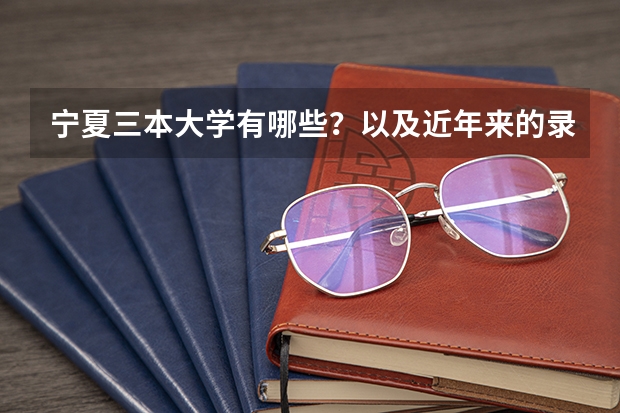 宁夏三本大学有哪些？以及近年来的录取分数线？