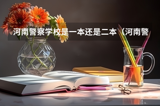 河南警察学校是一本还是二本（河南警察学院是一本还是二本院校？）