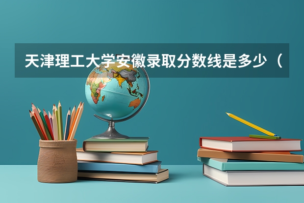 天津理工大学安徽录取分数线是多少（招生人数）
