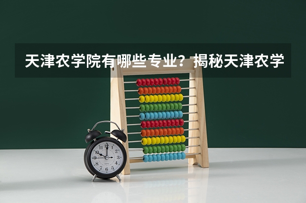 天津农学院有哪些专业？揭秘天津农学院的专业，看看你适合申请哪个？
