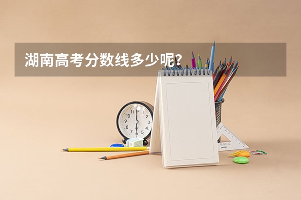 湖南高考分数线多少呢？