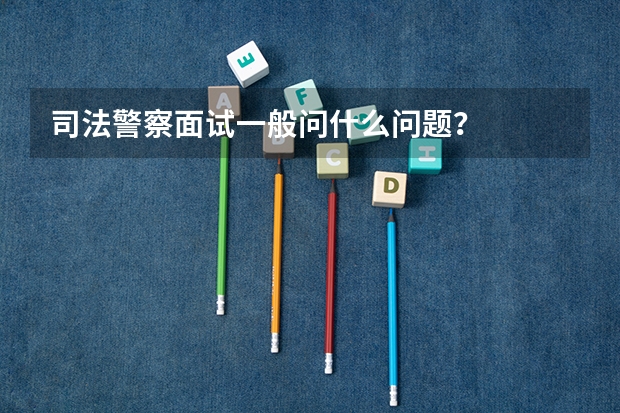 司法警察面试一般问什么问题？
