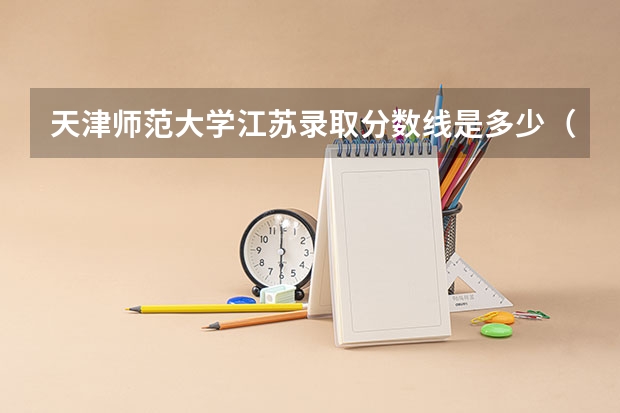 天津师范大学江苏录取分数线是多少（招生人数）