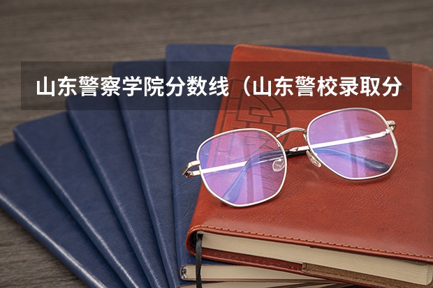 山东警察学院分数线（山东警校录取分数线）